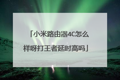 小米路由器4C怎么样呀打王者延时高吗
