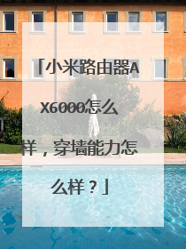 小米路由器AX6000怎么样,穿墙能力怎么样?