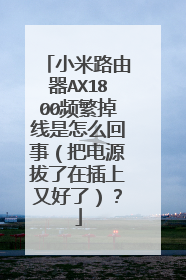 小米路由器AX1800频繁掉线是怎么回事（把电源拔了在插上又好了）？