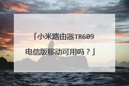 小米路由器TR609电信版移动可用吗？