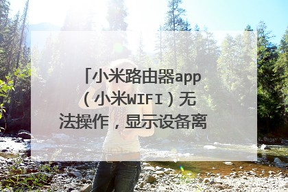 小米路由器app(小米WIFI)无法操作,显示设备离线,但是连接的设备能上网,怎么办?