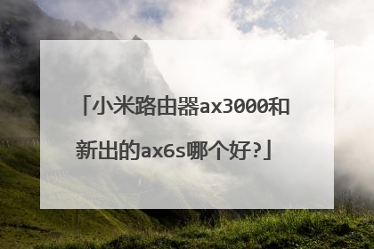 小米路由器ax3000和新出的ax6s哪个好?