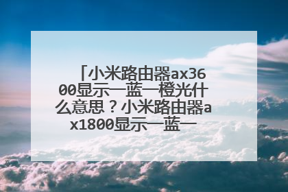 小米路由器ax3600显示一蓝一橙光什么意思?小米路由器ax1800显示一蓝一橙灯什么意思