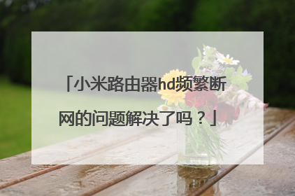 小米路由器hd频繁断网的问题解决了吗?
