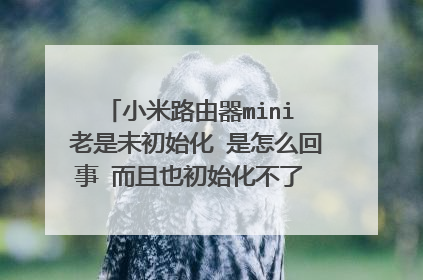 小米路由器mini 老是未初始化 是怎么回事 而且也初始化不了 试过很多方法了