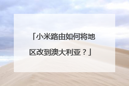 小米路由如何将地区改到澳大利亚？