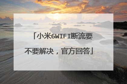 小米6WIFI断流要不要解决,官方回答