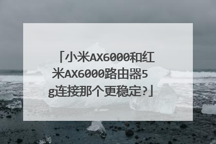 小米AX6000和红米AX6000路由器5g连接那个更稳定?