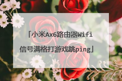 小米Ax6路由器Wifi信号满格打游戏跳ping