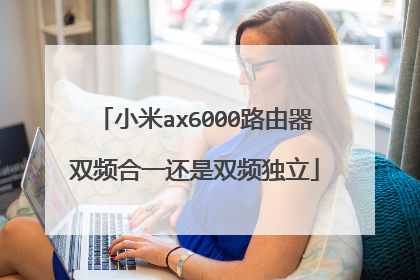 小米ax6000路由器双频合一还是双频独立
