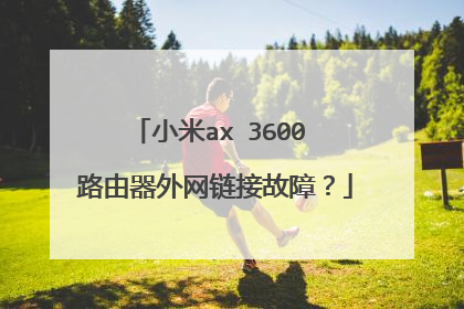 小米ax 3600 路由器外网链接故障?