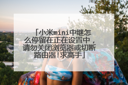 小米mini中继怎么停留在正在设置中，请勿关闭浏览器或切断路由器!求高手