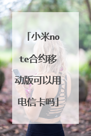 小米note合约移动版可以用电信卡吗