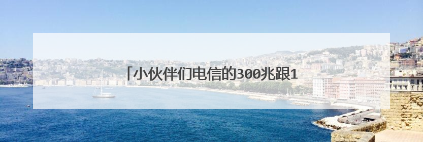 小伙伴们电信的300兆跟1000兆的宽带区别很大吗?