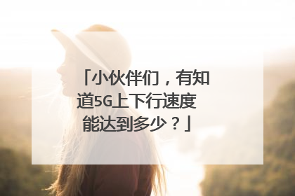 小伙伴们,有知道5G上下行速度能达到多少?