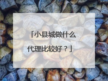 小县城做什么代理比较好？