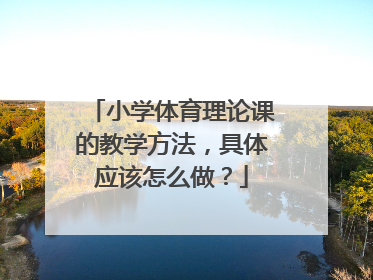 小学体育理论课的教学方法，具体应该怎么做？