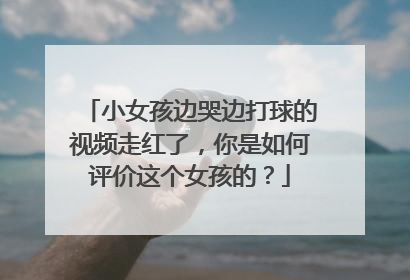小女孩边哭边打球的视频走红了，你是如何评价这个女孩的？