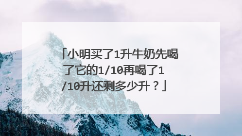 小明买了1升牛奶先喝了它的1/10再喝了1/10升还剩多少升?