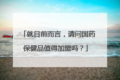 就目前而言，请问国药保健品值得加盟吗？