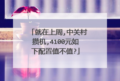 就在上周,中关村攒机,4100元如下配置值不值?
