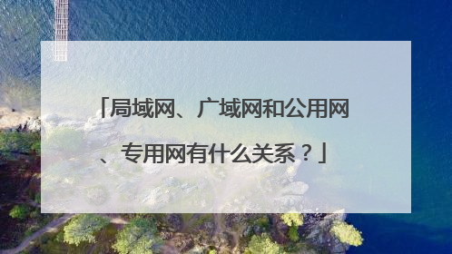 局域网、广域网和公用网、专用网有什么关系？