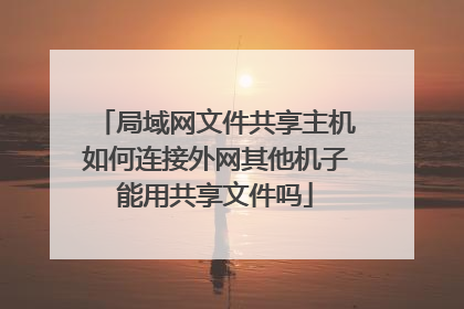 局域网文件共享主机如何连接外网其他机子能用共享文件吗