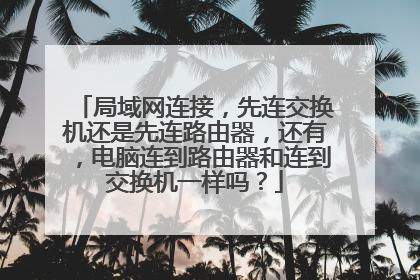 局域网连接,先连交换机还是先连路由器,还有,电脑连到路由器和连到交换机一样吗?