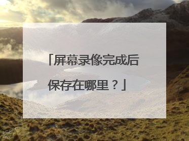 屏幕录像完成后保存在哪里？