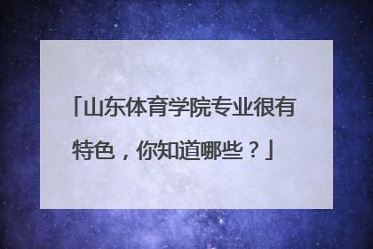 山东体育学院专业很有特色,你知道哪些?