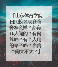 山东体育学院日照校区现在宿舍怎么样？都有几人间的？有网线吗？有个人用的桌子吗？宿舍空间大不大？