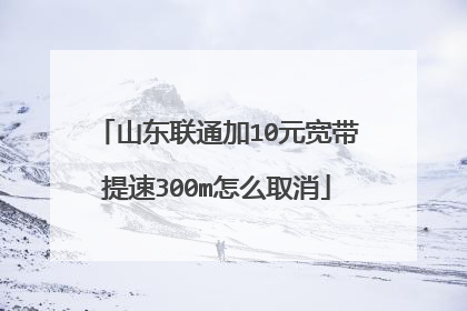 山东联通加10元宽带提速300m怎么取消