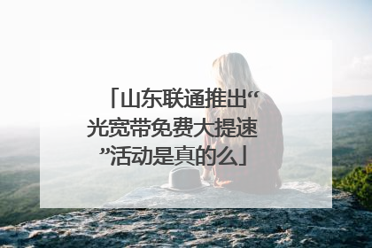 山东联通推出“光宽带免费大提速”活动是真的么