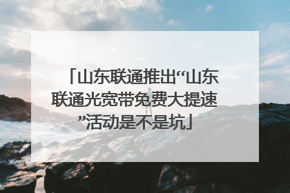 山东联通推出“山东联通光宽带免费大提速”活动是不是坑