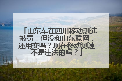 山东车在四川移动测速被罚，但没和山东联网，还用交吗？现在移动测速不是违法的吗？