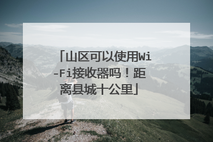 山区可以使用Wi-Fi接收器吗！距离县城十公里