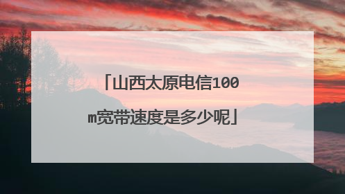 山西太原电信100m宽带速度是多少呢