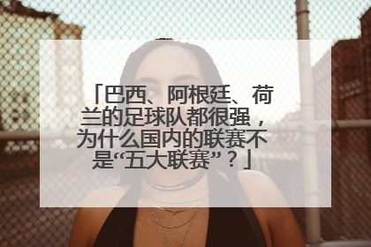 巴西、阿根廷、荷兰的足球队都很强,为什么国内的联赛不是“五大联赛”?