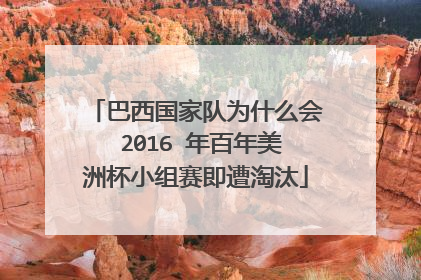 巴西国家队为什么会 2016 年百年美洲杯小组赛即遭淘汰