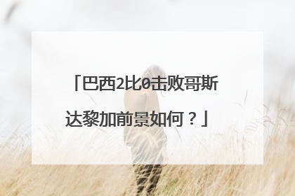 巴西2比0击败哥斯达黎加前景如何？