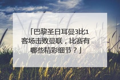 巴黎圣日耳曼3比1客场击败曼联，比赛有哪些精彩细节？