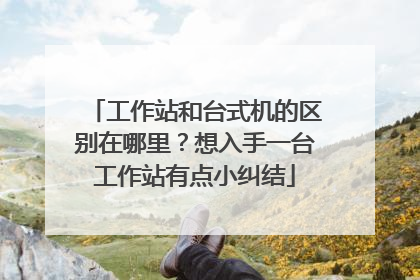 工作站和台式机的区别在哪里？想入手一台工作站有点小纠结