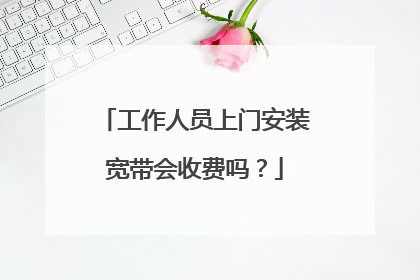 工作人员上门安装宽带会收费吗?