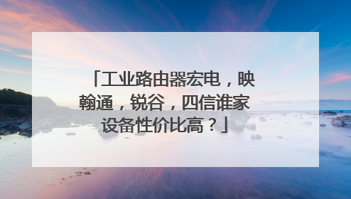 工业路由器宏电，映翰通，锐谷，四信谁家设备性价比高？