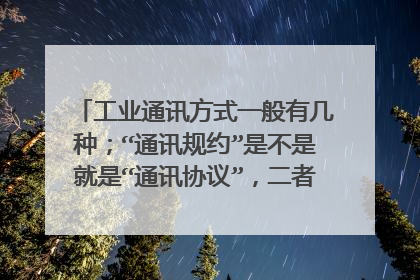 工业通讯方式一般有几种;“通讯规约”是不是就是“通讯协议”,二者有区别吗;通讯协议一般分几种?谢谢!