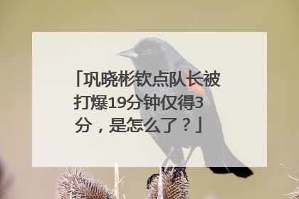 巩晓彬钦点队长被打爆19分钟仅得3分，是怎么了？