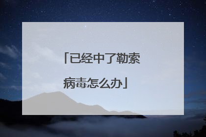 已经中了勒索病毒怎么办
