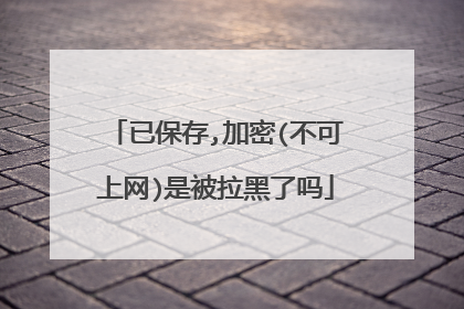 已保存,加密(不可上网)是被拉黑了吗
