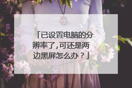 已设置电脑的分辨率了,可还是两边黑屏怎么办?