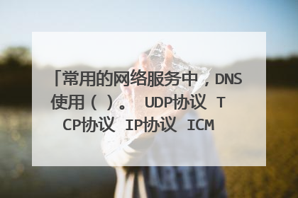 常用的网络服务中,DNS使用()。 UDP协议 TCP协议 IP协议 ICMP协议 使用哪一个呢